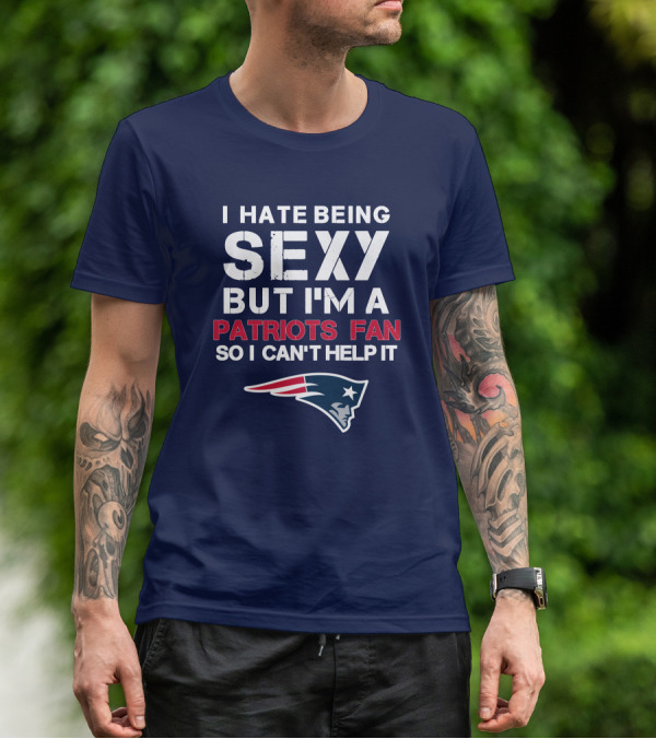 I Hate Being Sexy But I'm A Patriots Fan So I Can't Help It New England Football T-Shirt