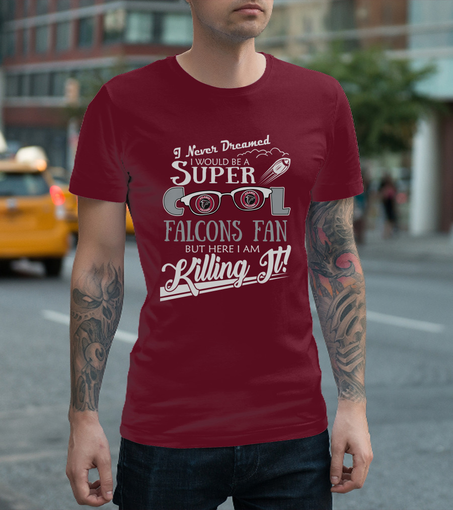 I Never Dreamed I Would Be a Super Cool Atlanta Falcons Fan But Here I Am Killing It T-Shirt