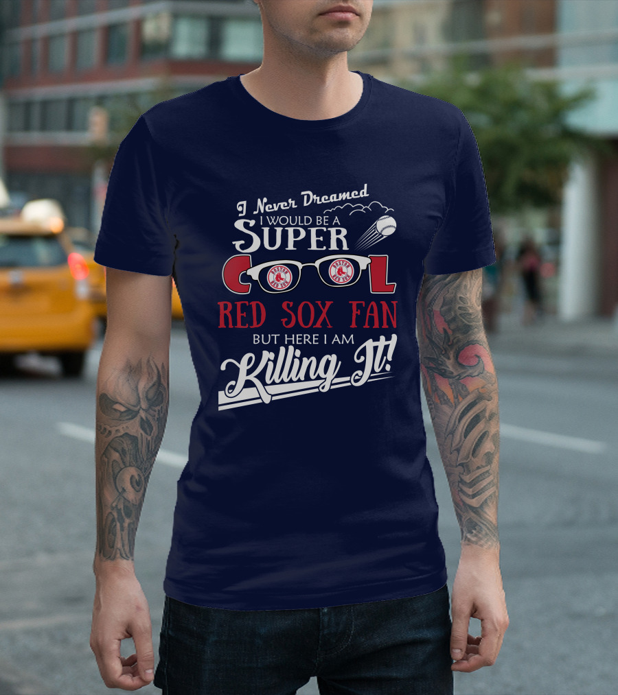 I Never Dreamed I Would Be A Super Cool Boston Red Sox Fan But Here I Am Killing It T-Shirt