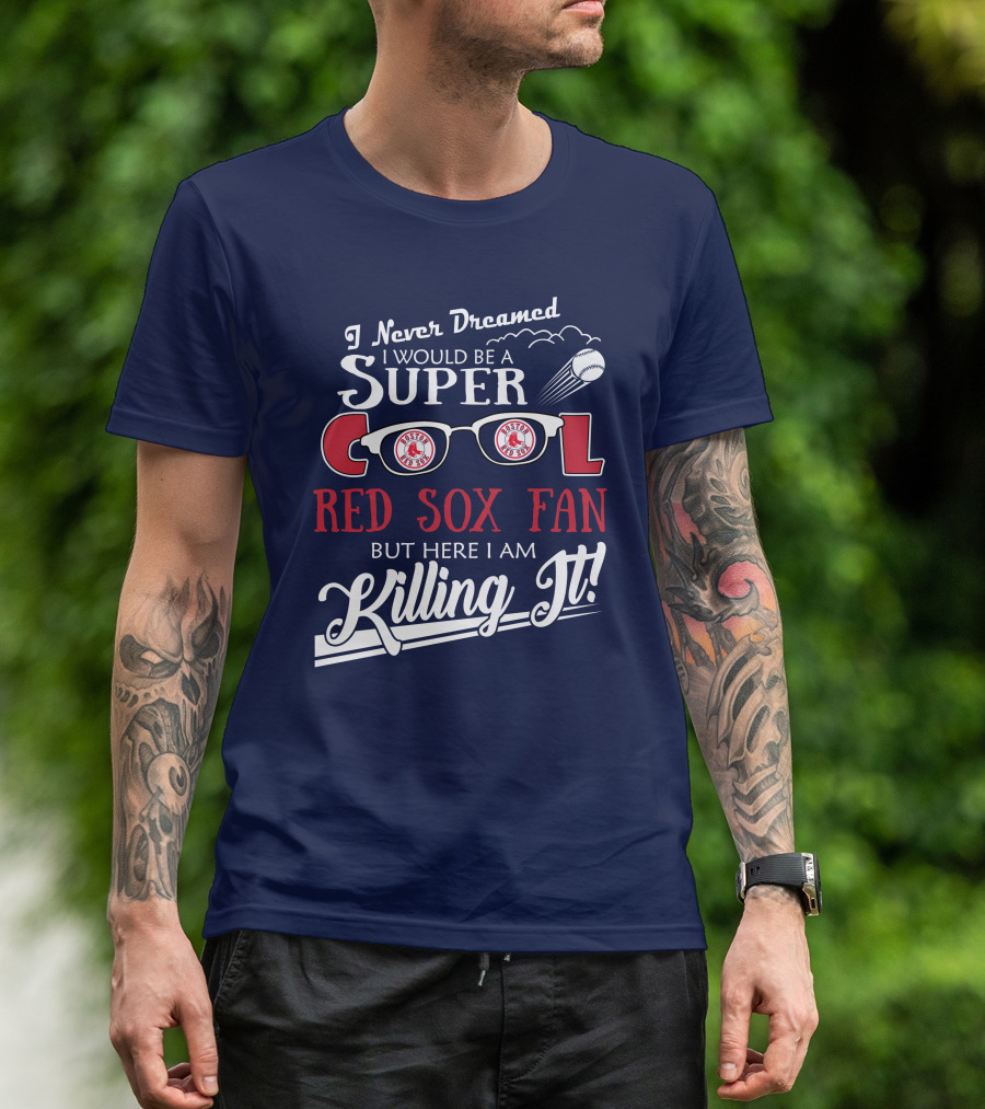 I Never Dreamed I Would Be A Super Cool Boston Red Sox Fan But Here I Am Killing It T-Shirt