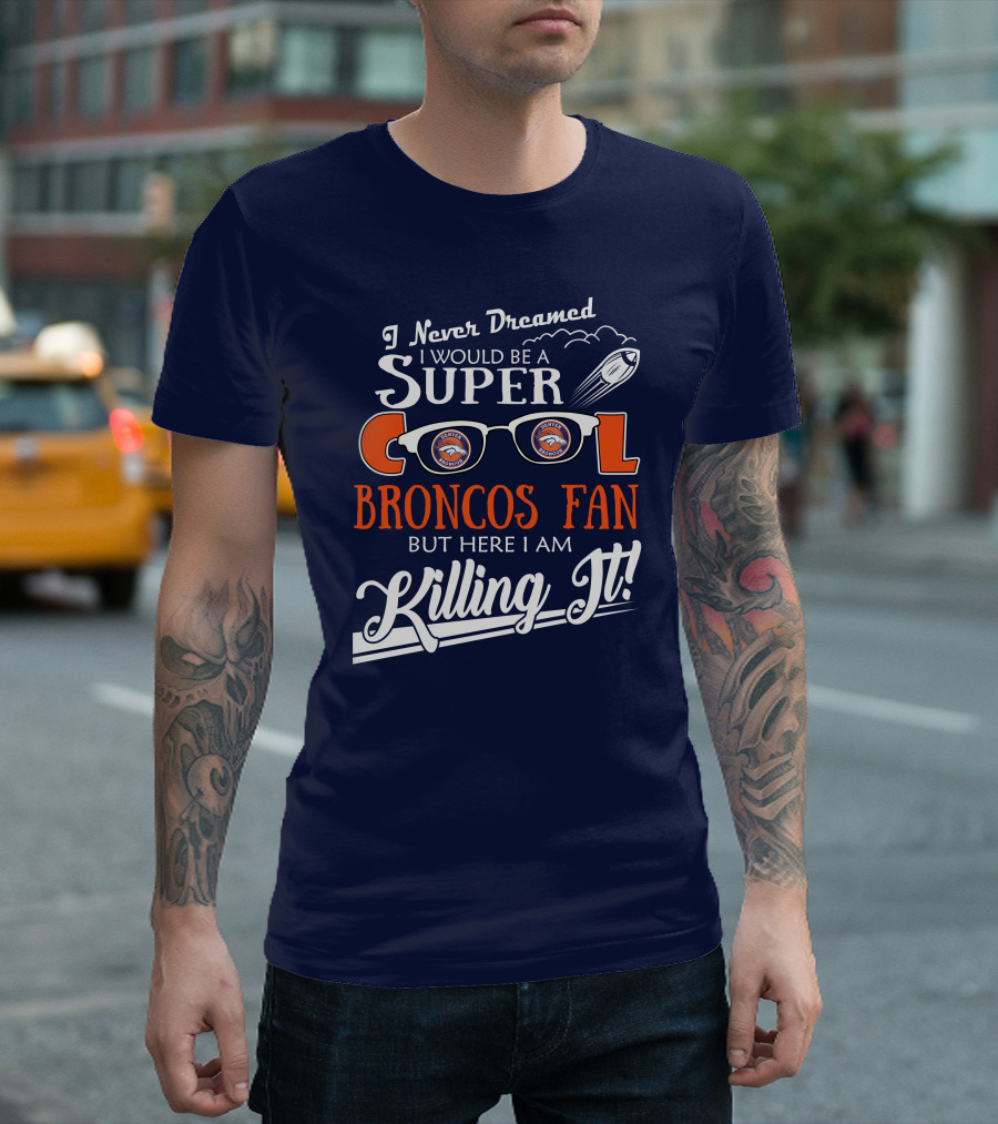 I Never Dreamed I Would Be A Super Cool Broncos Fan But Here I Am Killing It T-Shirt
