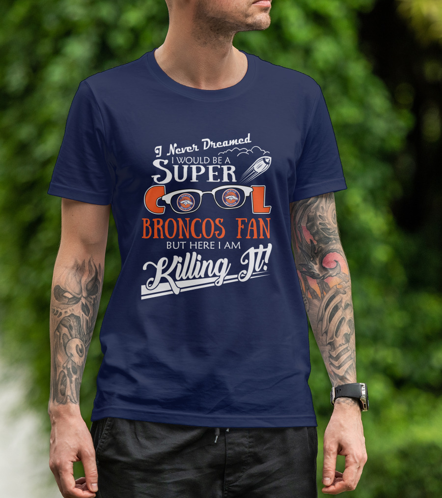 I Never Dreamed I Would Be A Super Cool Broncos Fan But Here I Am Killing It T-Shirt