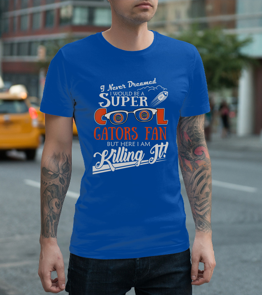 I Never Dreamed I Would Be a Super Cool Gators Fan But Here I Am Killing It T-Shirt