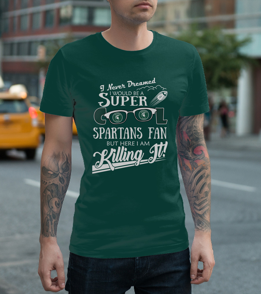 I Never Dreamed I Would Be a Super Cool Michigan State Spartans Fan but Here I Am Killing It T-Shirt