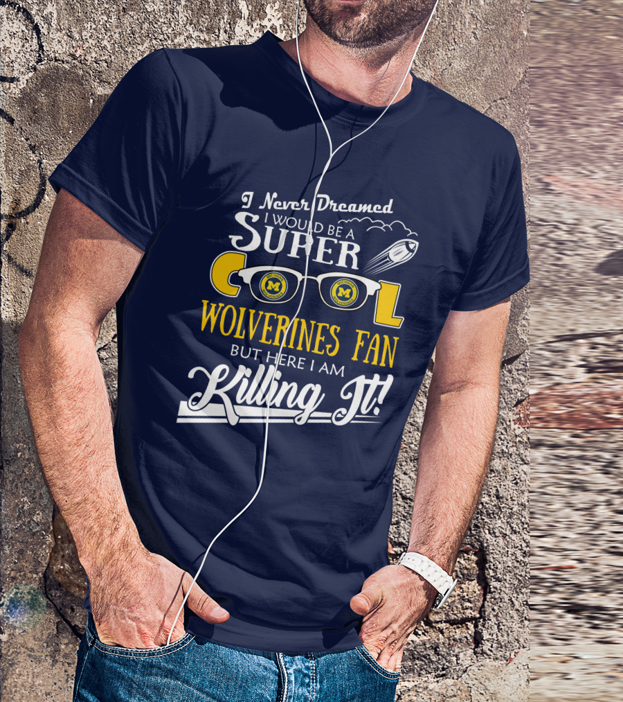 I Never Dreamed I Would Be A Super Cool Michigan Wolverines Fan But Here I Am Killing It T-Shirt