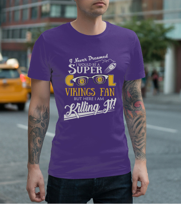 I Never Dreamed I Would Be A Super Cool Minnesota Vikings Fan But Here I Am Killing It T-Shirt