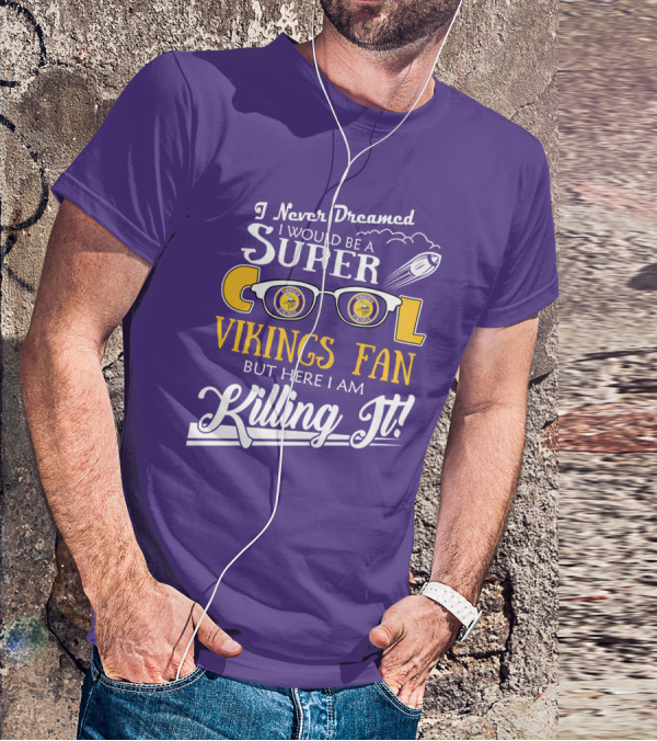 I Never Dreamed I Would Be A Super Cool Minnesota Vikings Fan But Here I Am Killing It T-Shirt