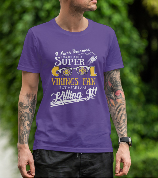 I Never Dreamed I Would Be A Super Cool Minnesota Vikings Fan But Here I Am Killing It T-Shirt