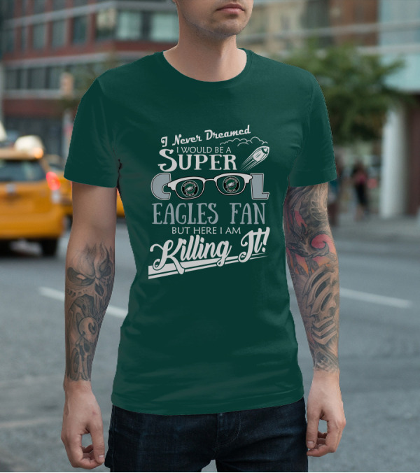 I Never Dreamed I Would Be A Super Cool Philadelphia Eagles Fan But Here I Am Killing It T-Shirt