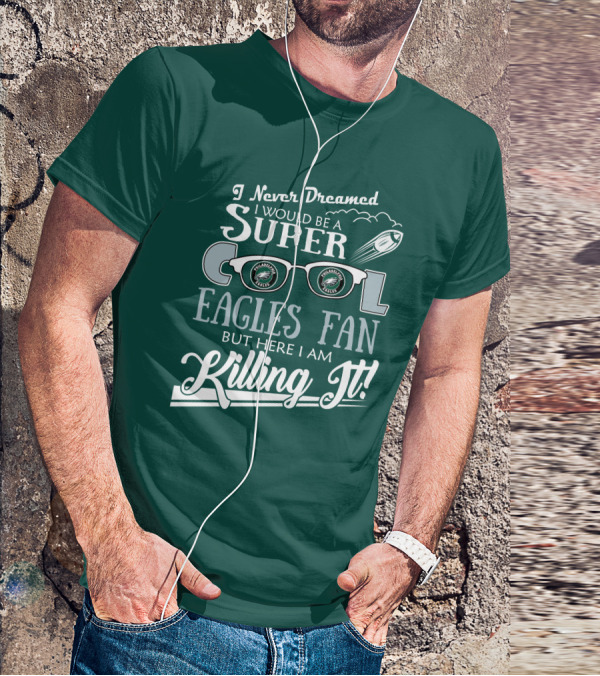 I Never Dreamed I Would Be A Super Cool Philadelphia Eagles Fan But Here I Am Killing It T-Shirt