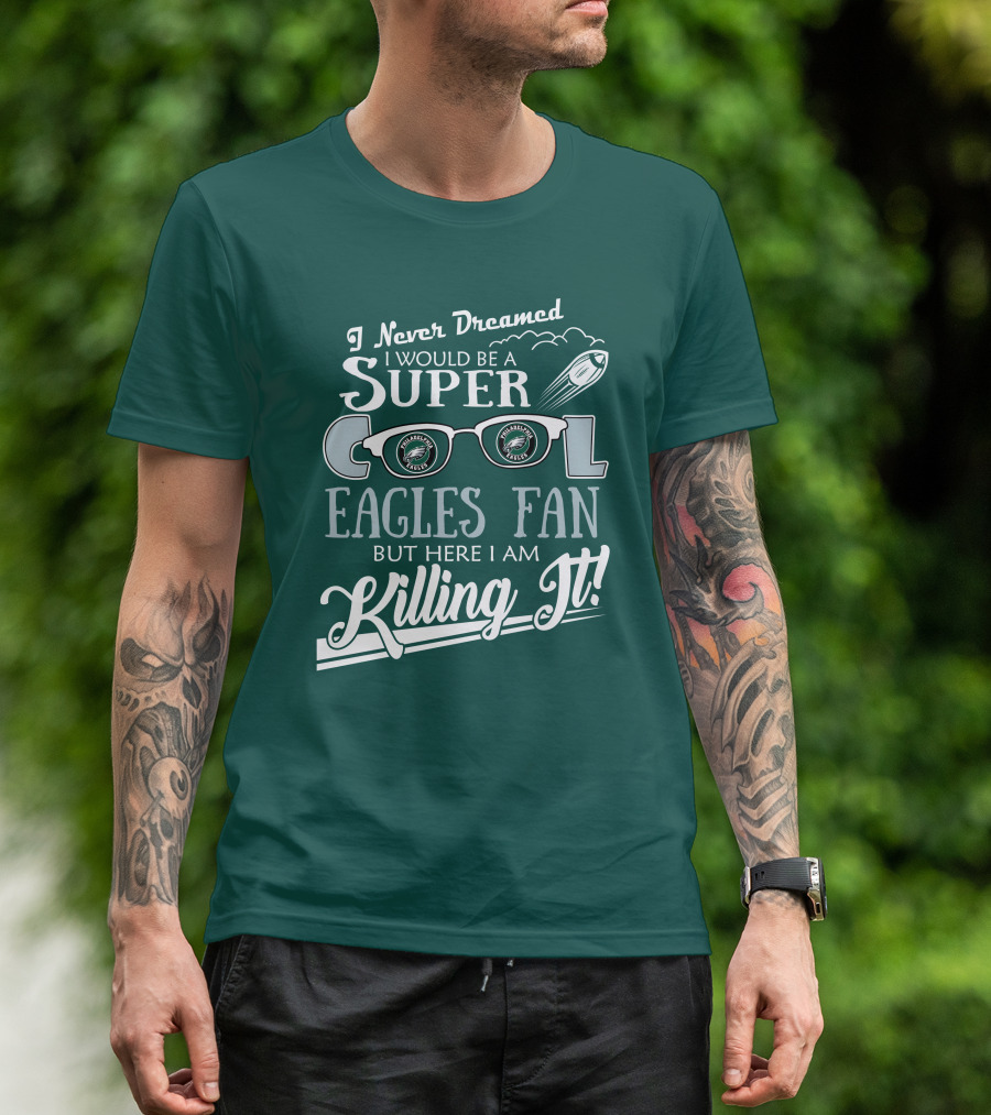 I Never Dreamed I Would Be A Super Cool Philadelphia Eagles Fan But Here I Am Killing It T-Shirt