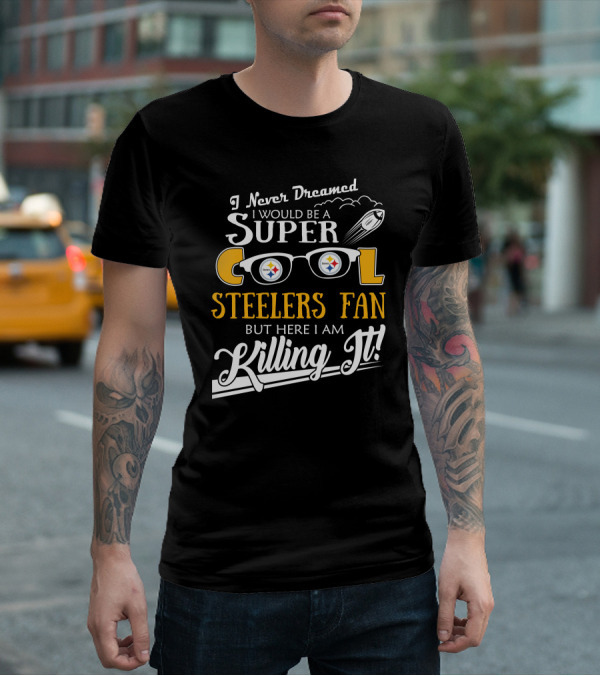 I Never Dreamed I Would Be A Super Cool Steelers Fan But Here I Am Killing It T-Shirt
