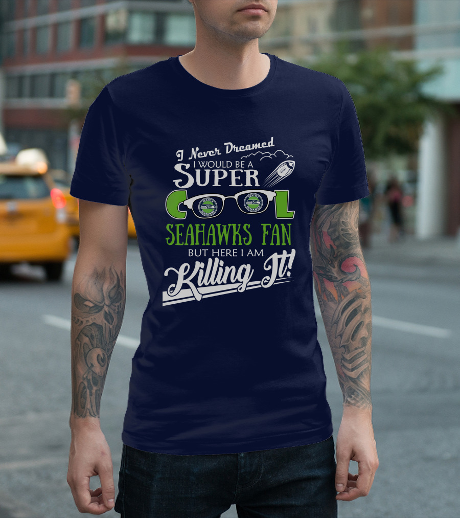 I Never Dreamed I Would Be A Super Cool Seahawks Fan But Here I Am Killing It T-Shirt