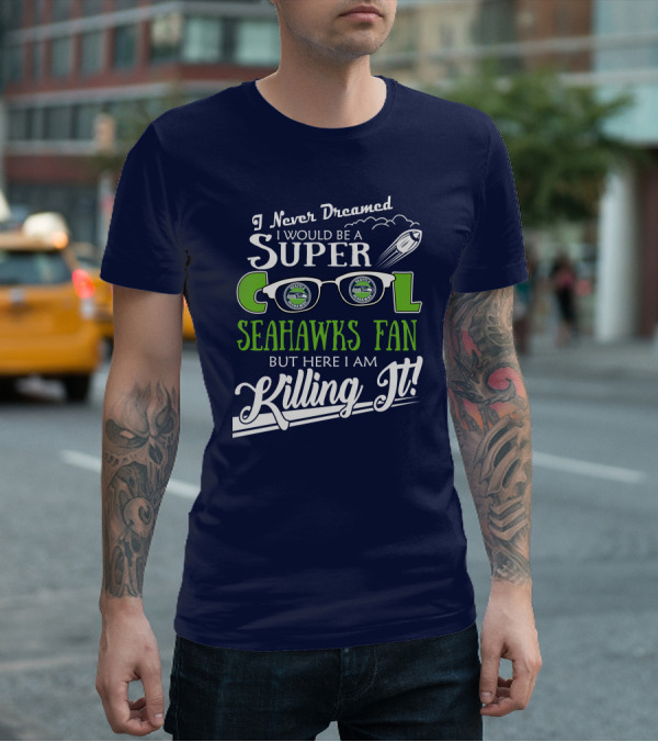 I Never Dreamed I Would Be A Super Cool Seahawks Fan But Here I Am Killing It T-Shirt
