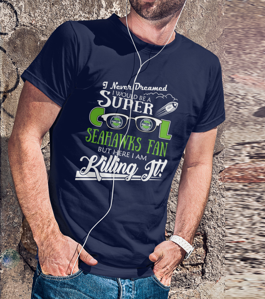 I Never Dreamed I Would Be A Super Cool Seahawks Fan But Here I Am Killing It T-Shirt