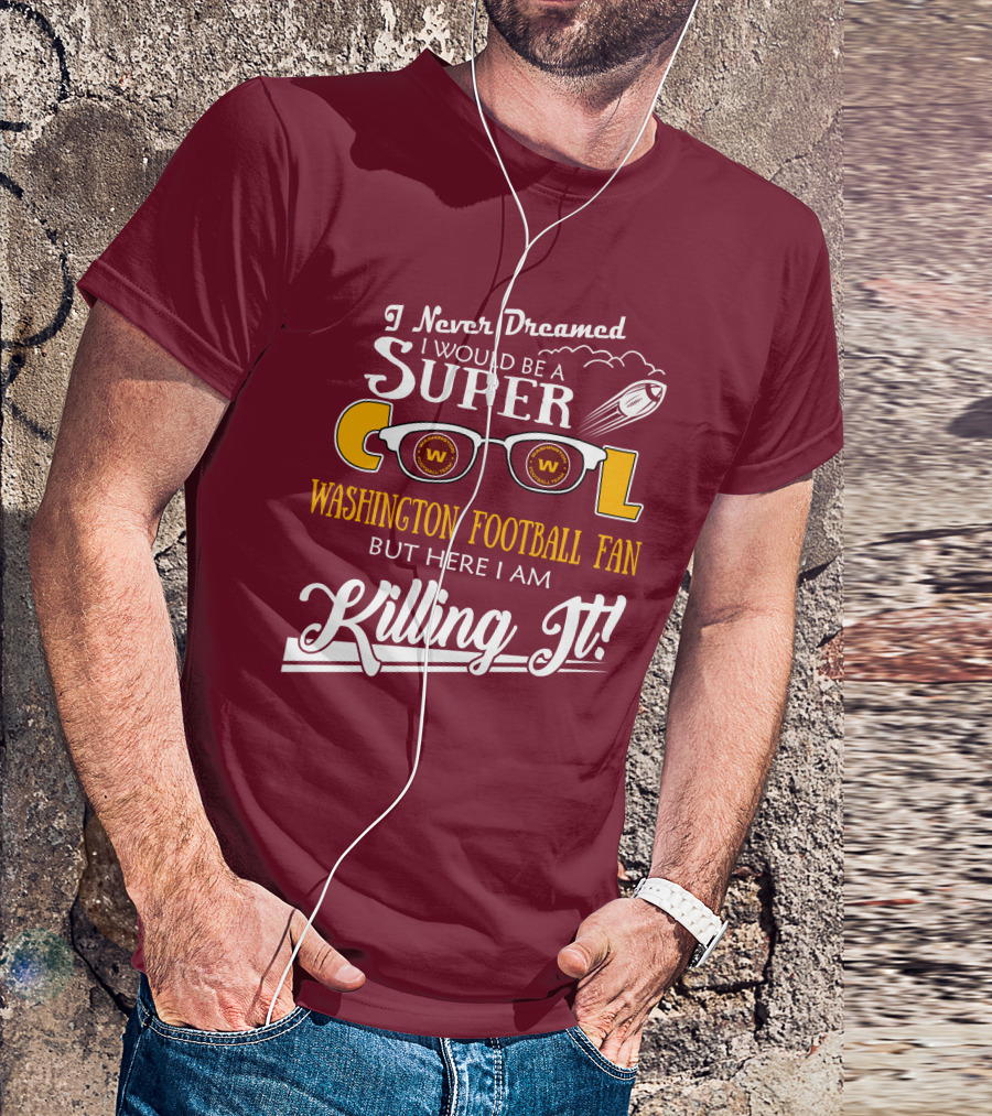 I Never Dreamed I Would Be A Super Cool Washington Football Fan But Here I Am Killing It T-Shirt