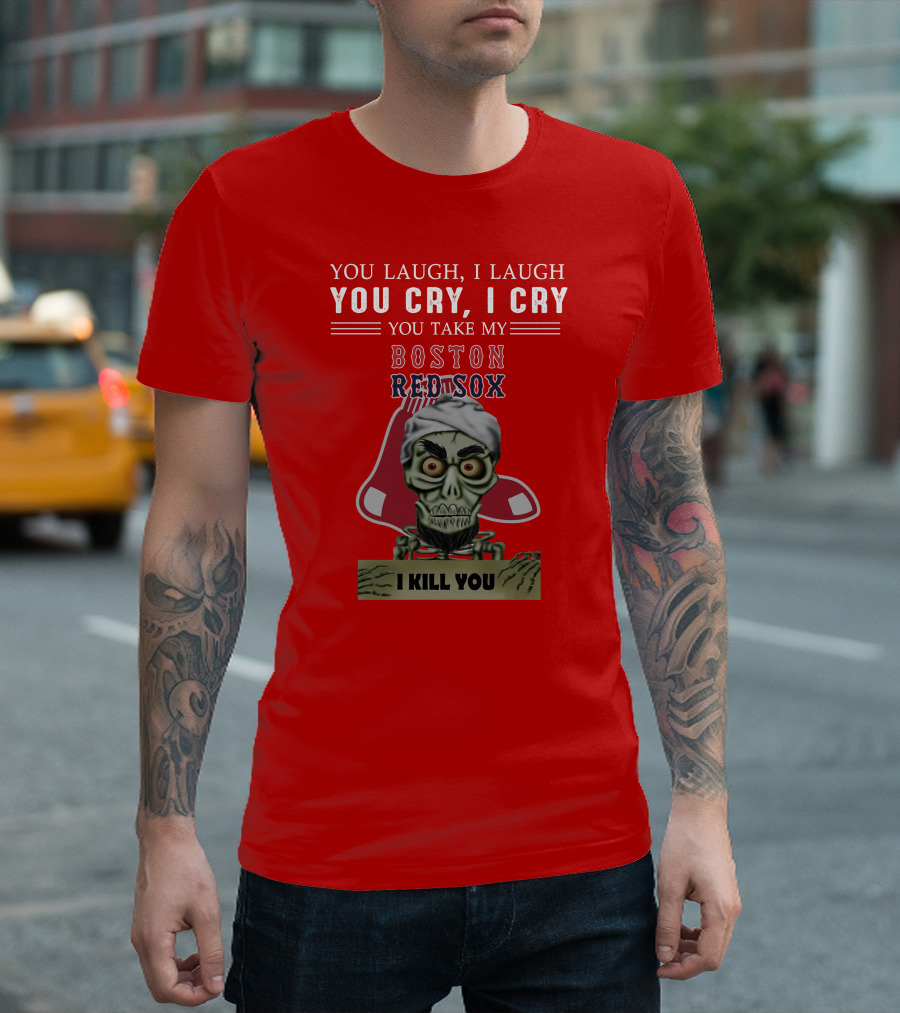 You Laugh I Laugh You Cry I Cry You Take My Boston Red Sox I Kill You T-Shirt