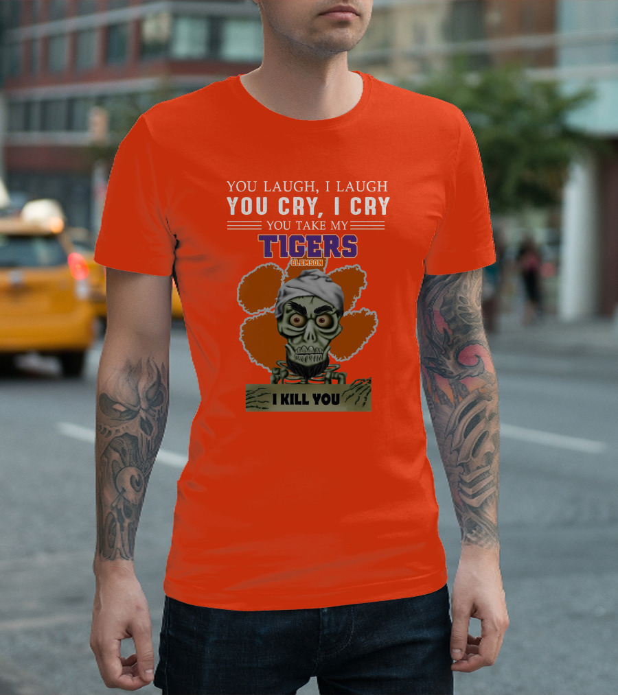 You Laugh I Laugh You Cry I Cry You Take My Clemson Tigers I Kill You T-Shirt
