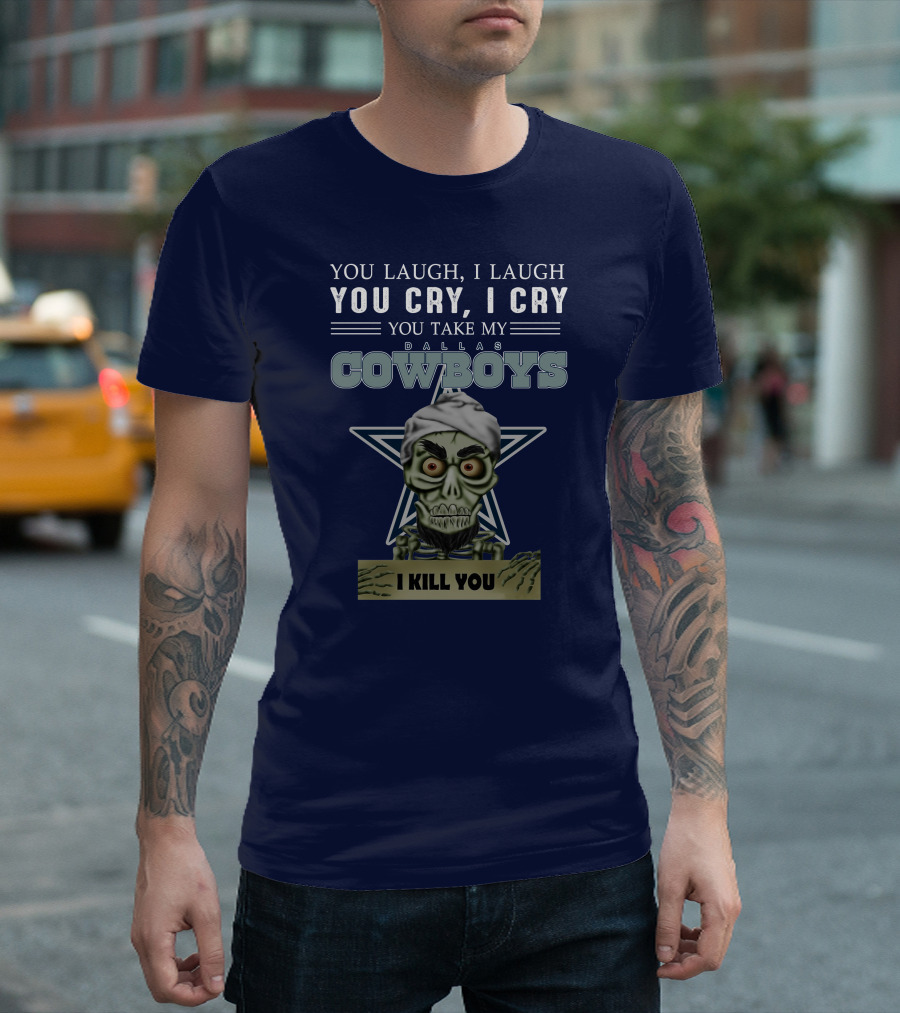 Dallas Cowboys You Laugh I Laugh You Cry I Cry You Take My I Kill You T-Shirt