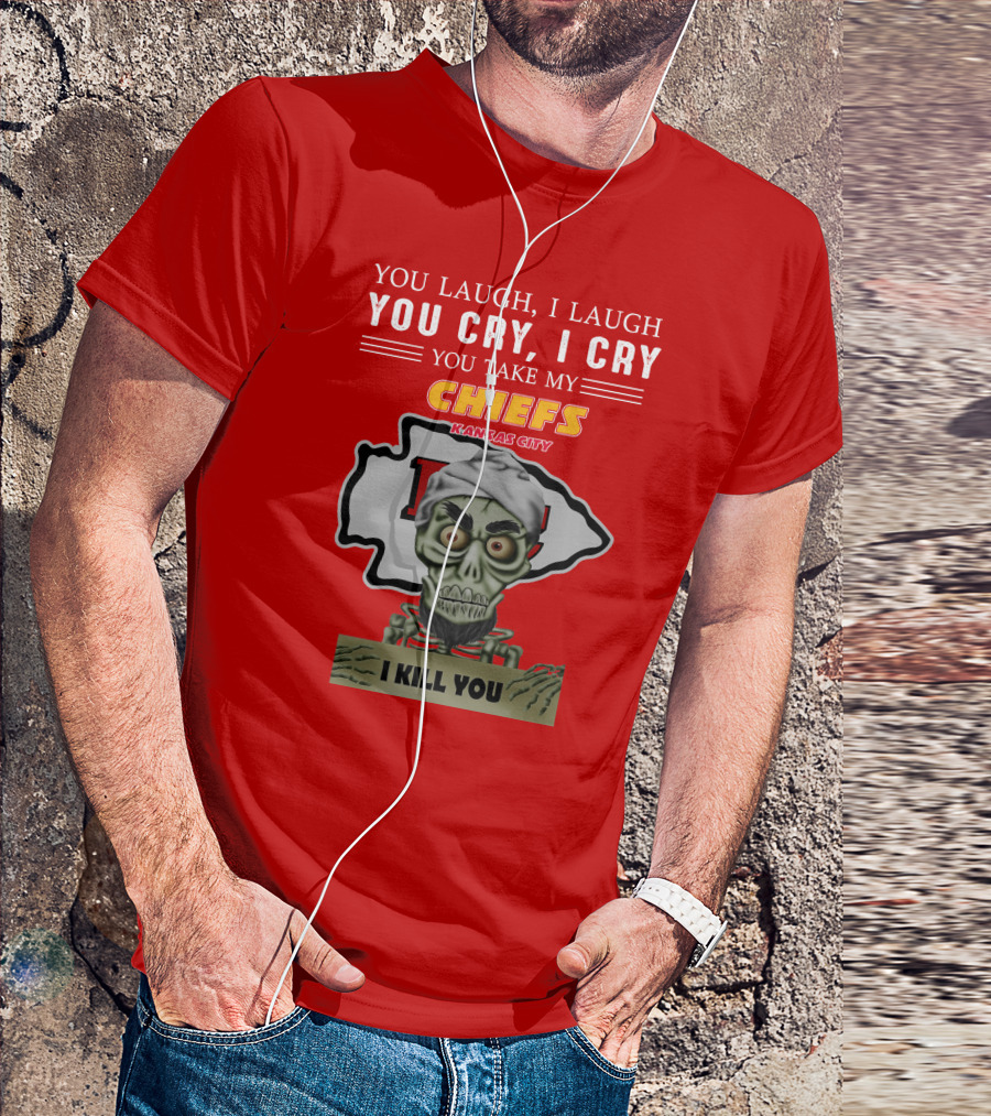 You Laugh I Laugh You Cry I Cry You Take My Kansas City Chiefs I Kill You T-Shirt