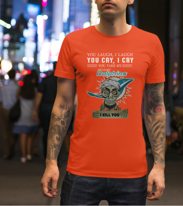 You Laugh I Laugh You Cry I Cry You Take My Miami Dolphins I Kill You T-Shirt