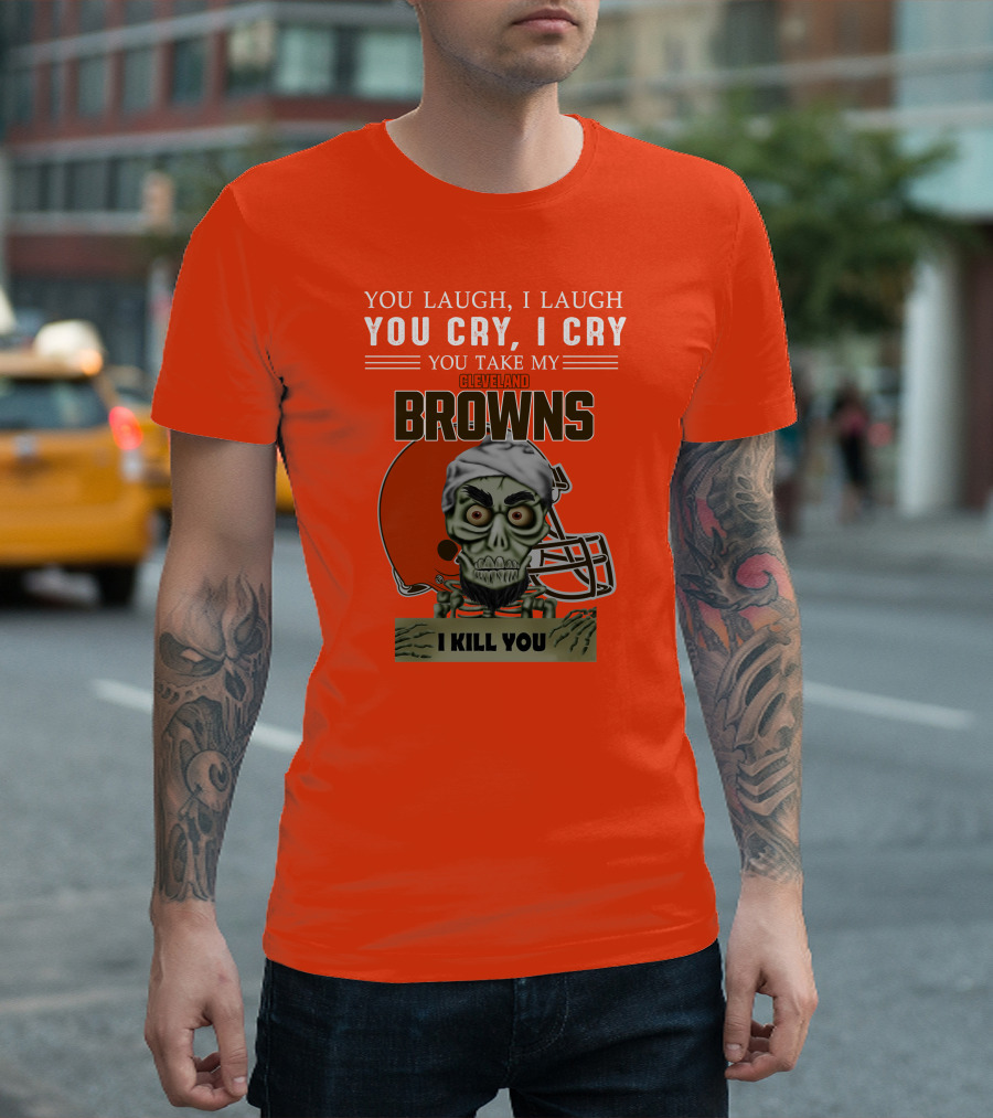 Cleveland Browns You Laugh I Laugh You Cry I Cry You Take My Browns I Kill You Jeff Dunham T-Shirt
