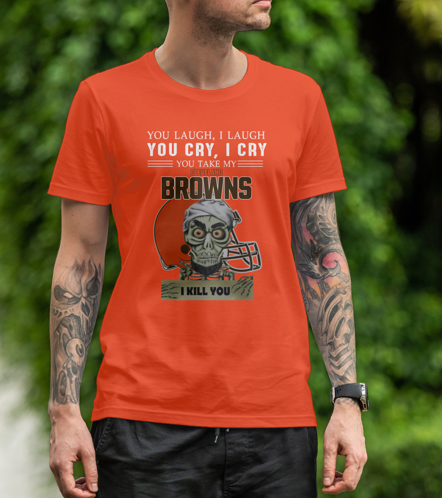 Cleveland Browns You Laugh I Laugh You Cry I Cry You Take My Browns I Kill You Jeff Dunham T-Shirt