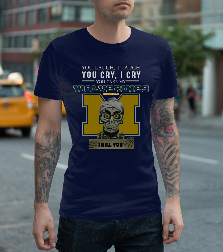 You Laugh I Laugh You Cry I Cry You Take My Michigan Wolverines I Kill You T-Shirt