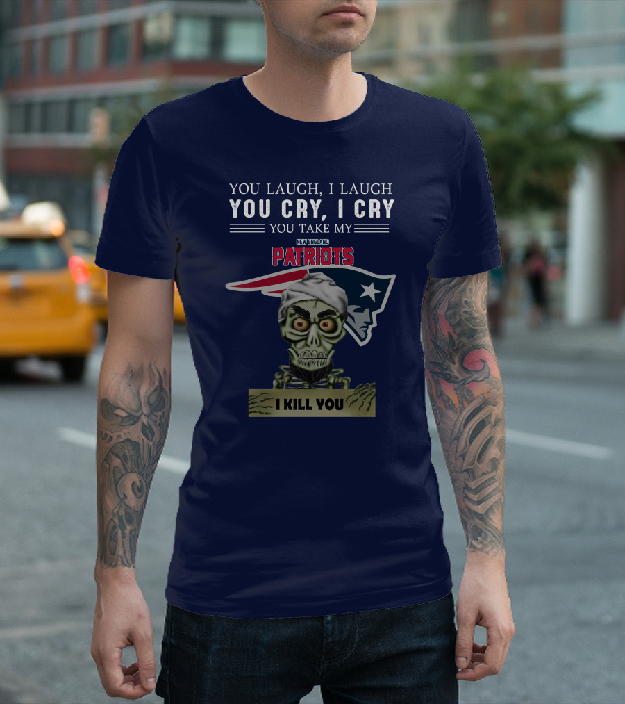 You Laugh I Laugh You Cry I Cry You Take My New England Patriots I Kill You Jeff Dunham T-Shirt