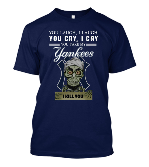 You Laugh I Laugh You Cry I Cry You Take My Yankees I Kill You T-Shirt