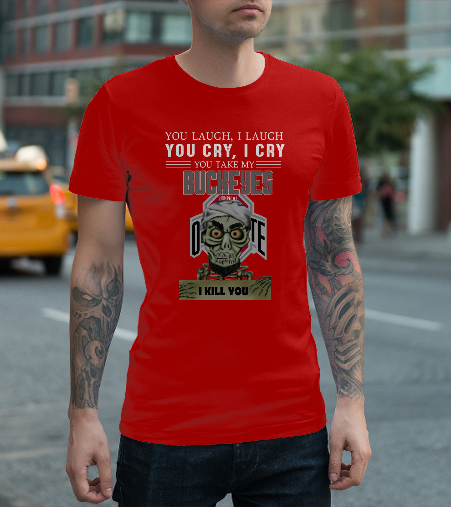 You Laugh I Laugh You Cry I Cry You Take My Ohio State Buckeyes I Kill You T-Shirt