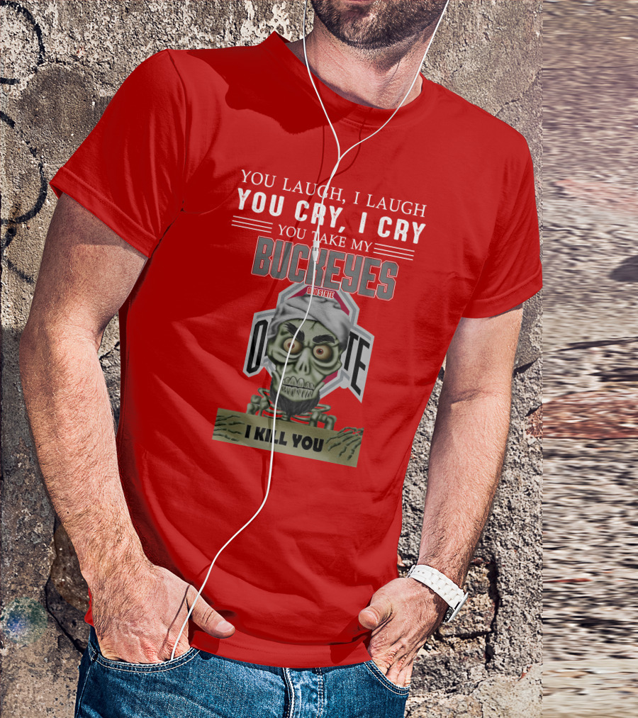You Laugh I Laugh You Cry I Cry You Take My Ohio State Buckeyes I Kill You T-Shirt