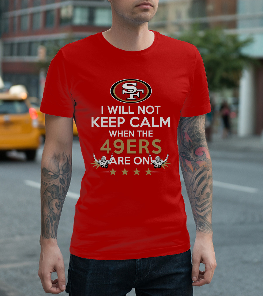 I Will Not Keep Calm When The 49ers Are On San Francisco Sf 49ers Football Fan Statement With Stars T-Shirt