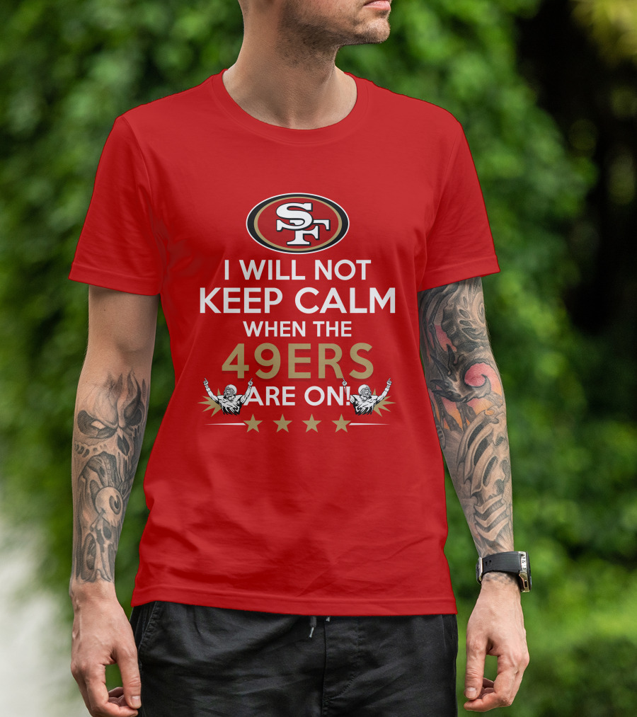 I Will Not Keep Calm When The 49ers Are On San Francisco Sf 49ers Football Fan Statement With Stars T-Shirt