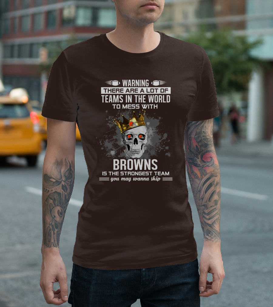 Warning There Are A Lot Of Teams In The World To Mess With Browns Is The Strongest Team You May Wanna Skip T-Shirt