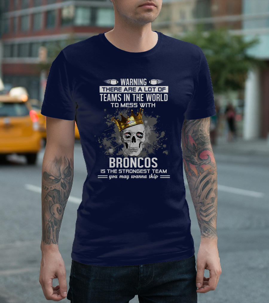 Warning There Are A Lot of Teams in the World to Mess With Broncos Is the Strongest Team You May Wanna Skip T-Shirt