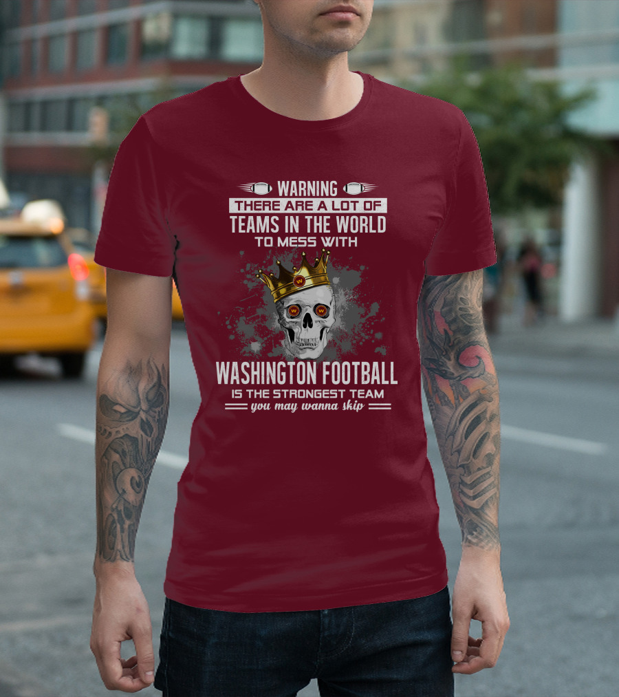 Warning There Are a Lot of Teams in the World to Mess With Washington Football Is the Strongest Team You May Wanna Skip T-Shirt