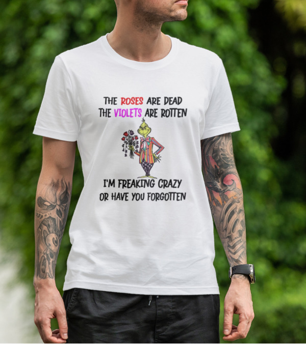 The Grinch Roses Are Dead Violets Are Rotten I'm Freaking Crazy Or Have You Forgotten T-Shirt