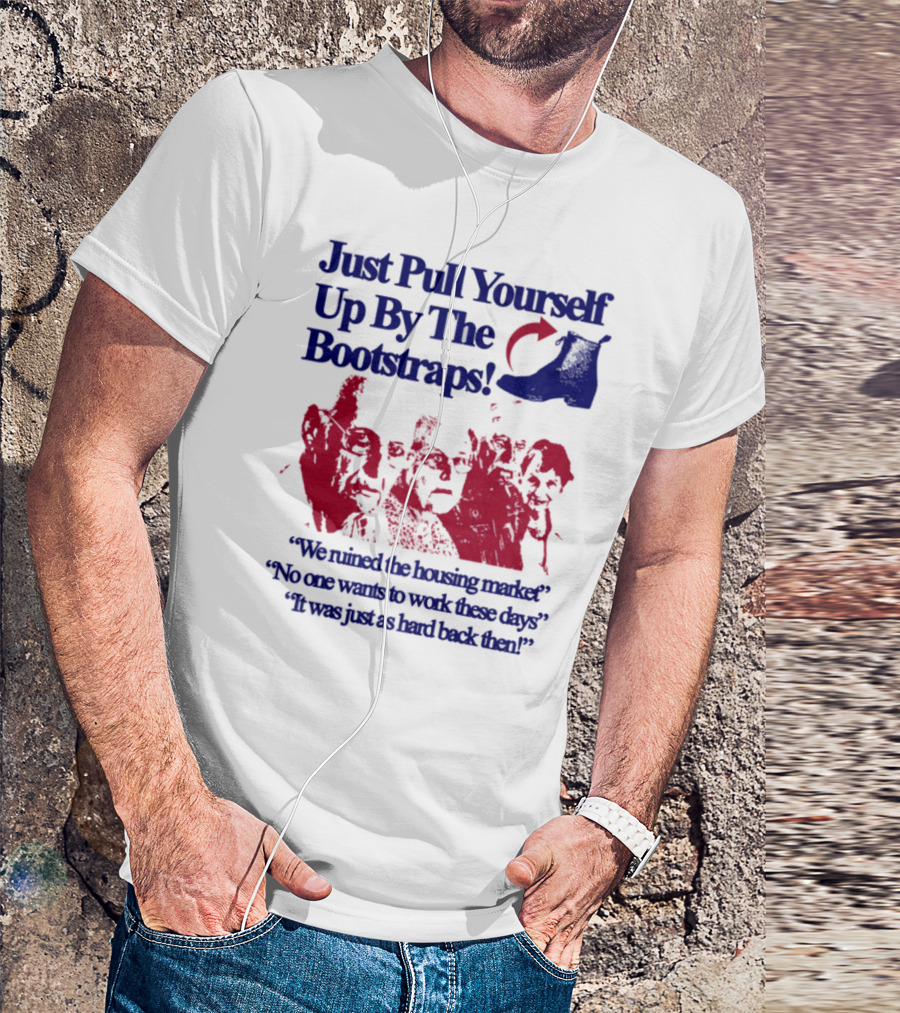 Just Pull Yourself Up By The Bootstraps We Turned It Into A Burning Wreck No One Wants To Work These Days It Was Just So Hard Back Then T-Shirt