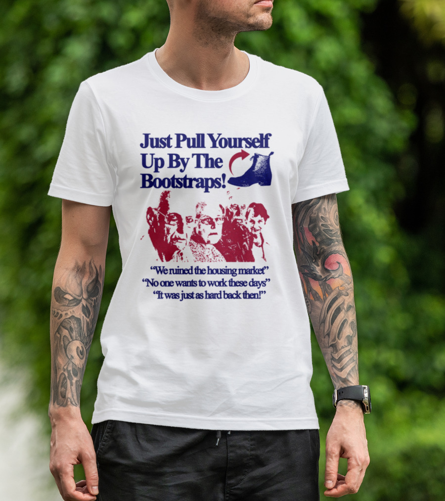 Just Pull Yourself Up By The Bootstraps We Turned It Into A Burning Wreck No One Wants To Work These Days It Was Just So Hard Back Then T-Shirt