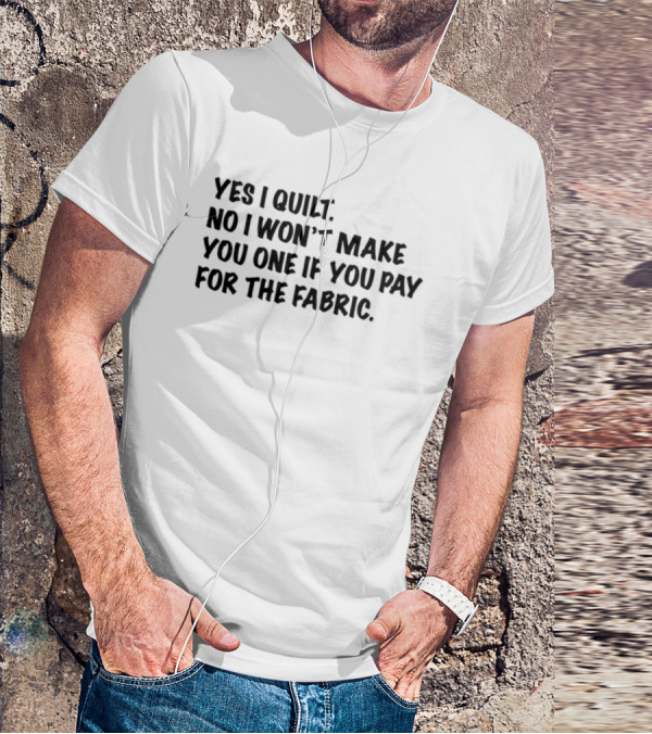 Yes I Quilt No I Won't Make You One If You Pay For The Fabric T-Shirt