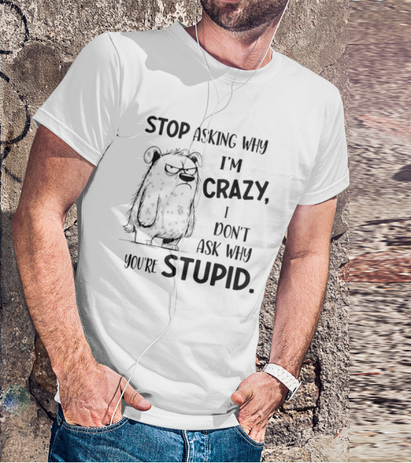Stop Asking Why I’m Crazy I Don’t Ask Why You’re Stupid Grumpy Monster T-Shirt