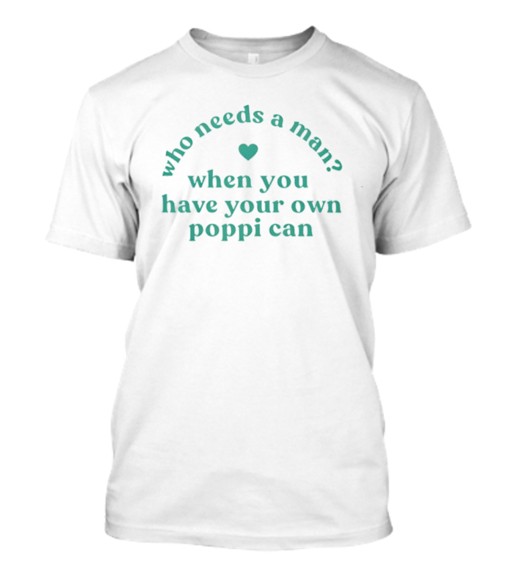 Who Needs A Man When You Have Your Own Poppi Can Heart T-Shirt