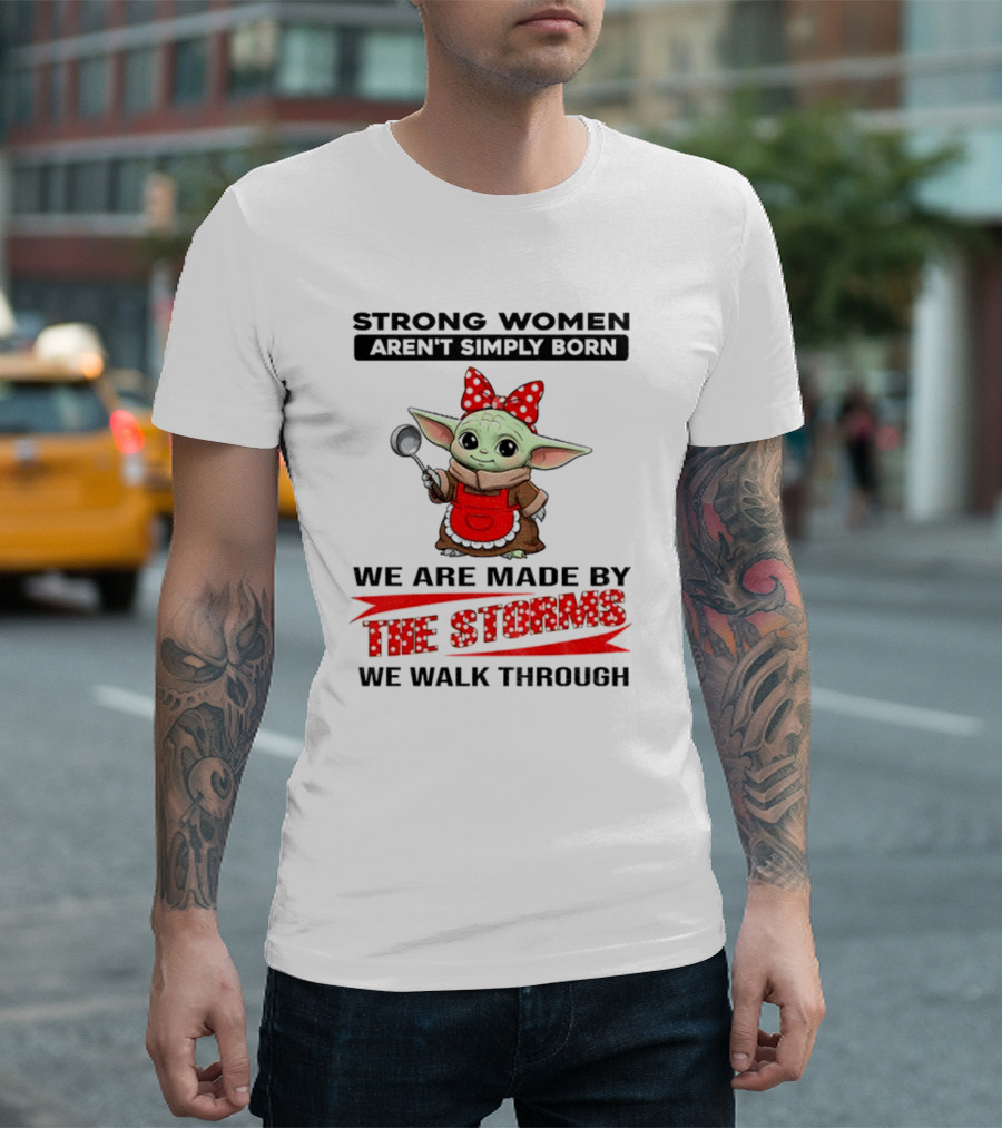 Cute Baby Yoda Strong Women Aren't Simply Born We Are Made By The Storms We Walk Through T-Shirt