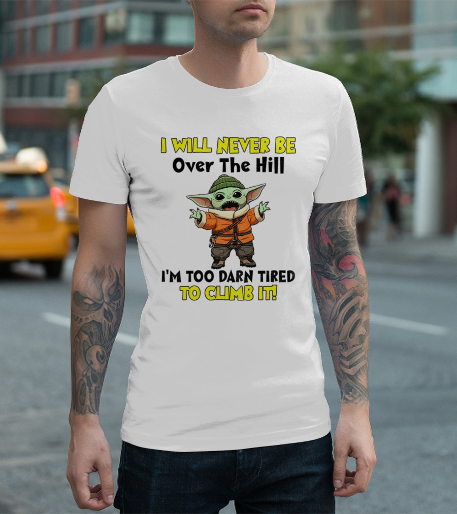 I Will Never Be Over The Hill I'm Too Darn Tired To Climb It Baby Yoda T-Shirt