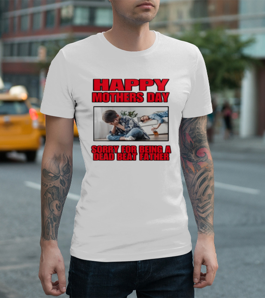 Happy Mothers Day Sorry For Being A Dead Beat Father T-Shirt