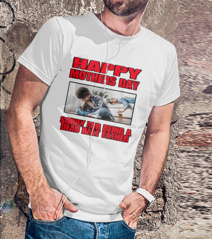 Happy Mothers Day Sorry For Being A Dead Beat Father T-Shirt