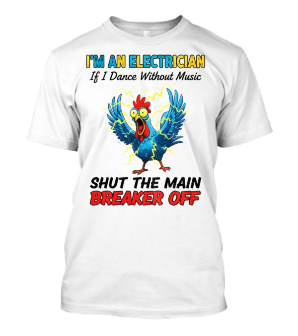 I'm An Electrician Chicken Storm Dance Without Music Shut The Main Breaker Off T-Shirt