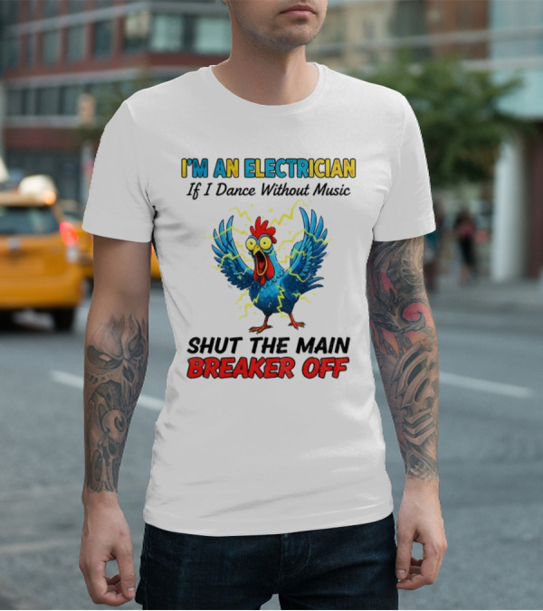 I'm An Electrician Chicken Storm Dance Without Music Shut The Main Breaker Off T-Shirt