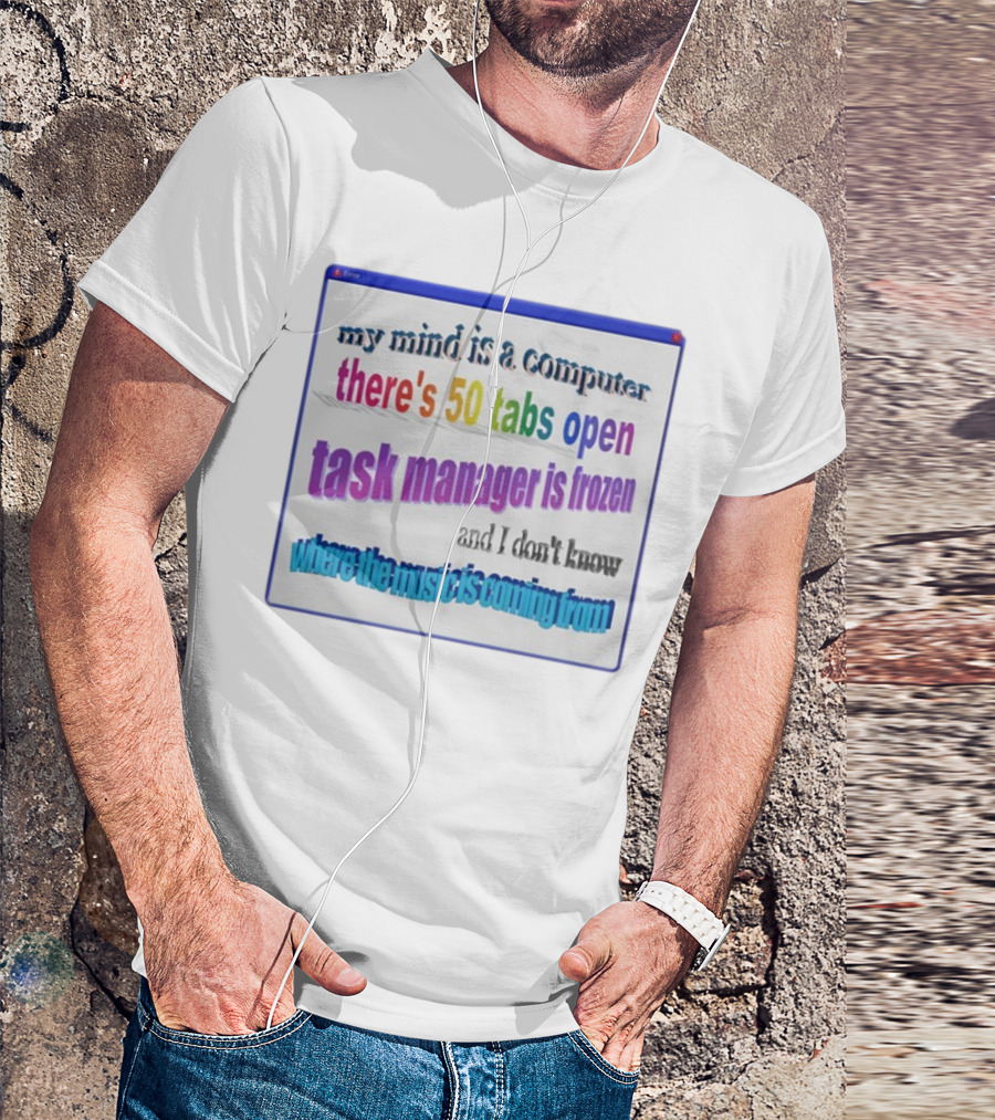 My Mind Is A Computer There's 50 Tabs Open Task Manager Is Frozen And I Don't Know Where The Music Is Coming From T-Shirt
